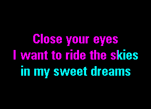 Close your eyes

I want to ride the skies
in my sweet dreams