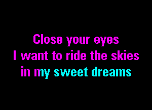 Close your eyes

I want to ride the skies
in my sweet dreams