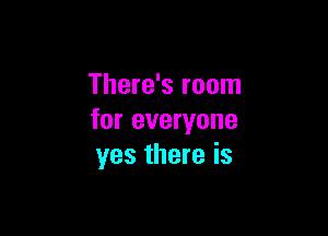 There's room

for everyone
yes there is