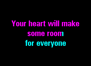 Your heart will make

some room
for everyone
