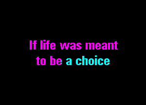 If life was meant

to be a choice