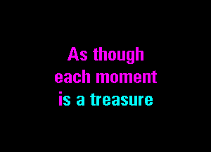 As though

each moment
is a treasure