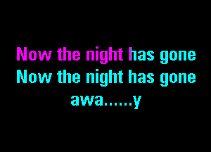 Now the night has gone

Now the night has gone
awa ...... y
