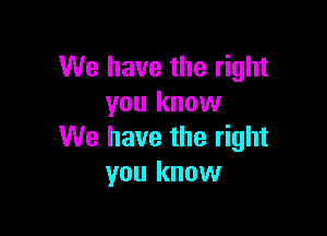We have the right
you know

We have the right
you know