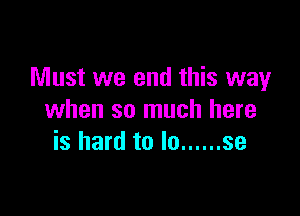 Must we end this way

when so much here
is hard to lo ...... se