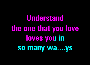 Understand
the one that you love

loves you in
so many wa....ys