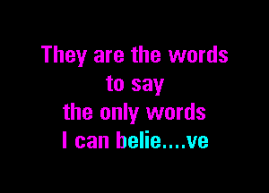 They are the words
to say

the only words
I can helie....ve