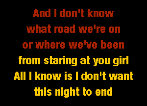 And I don't know
what road we're on
or where we've been
from staring at you girl
All I know is I don't want
this night to end