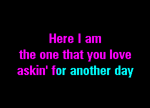 Here I am

the one that you love
askin' for another day