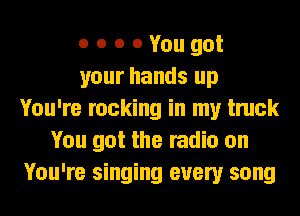 o o o 0 You got
your hands up
You're rocking in my truck
You got the radio on
You're singing every song