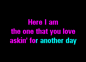 Here I am

the one that you love
askin' for another day