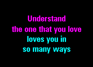 Understand
the one that you love

loves you in
so many ways