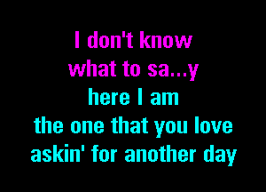 I don't know
what to 33...),

here I am
the one that you love
askin' for another day