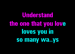 Understand
the one that you love

loves you in
so many wa..ys