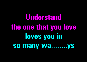 Understand
the one that you love

loves you in
so many wa ........ ys
