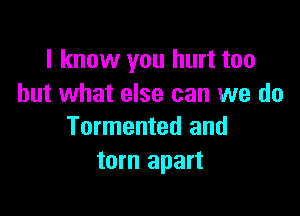 I know you hurt too
but what else can we do

Tormented and
torn apart