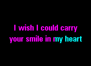 I wish I could carry

your smile in my heart