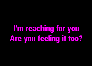 I'm reaching for you

Are you feeling it too?