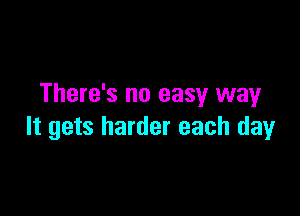 There's no easy way

It gets harder each day