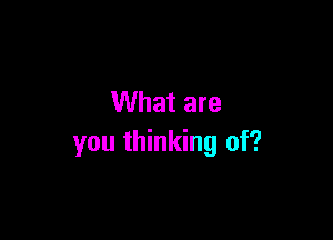 What are

you thinking of?