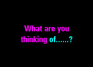 What are you

thinking of ...... ?