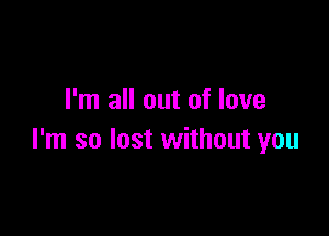 I'm all out of love

I'm so lost without you