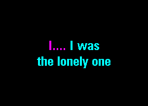 l.... l was

the lonely one