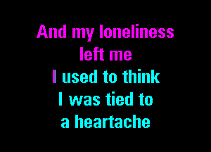 And my loneliness
left me

I used to think
I was tied to
a heartache