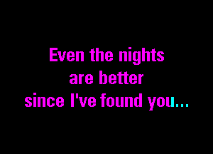 Even the nights

are better
since I've found you...