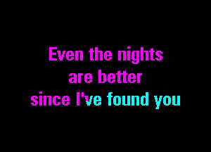 Even the nights

are better
since I've found you