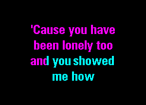 'Cause you have
been lonely too

and you showed
me how