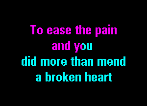 To ease the pain
and you

did more than mend
a broken heart