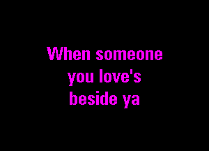 When someone

you love's
beside ya