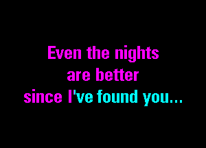 Even the nights

are better
since I've found you...
