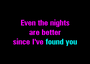 Even the nights

are better
since I've found you