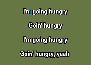 l'n going hungry

Goin' hungry

I'm goiing hungry

Goin' hungry, yeah