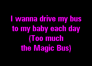 I wanna drive my bus
to my baby each day

(Too much
the Magic Bus)