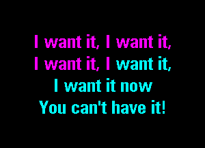 I want it, I want it.
I want it. I want it.

I want it now
You can't have it!