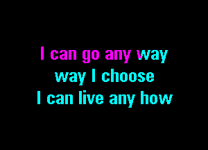 I can go any way

way I choose
I can live any how