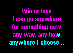 Win or lose
I can go anywhere

for something new
any way. any how
anywhere I choose...