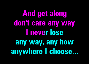 And get along
don't care any way

I never lose
any way. any how
anywhere I choose...