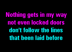Nothing gets in my way
not even locked doors
don't follow the lines
that been laid before
