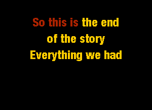 So this is the end
of the story

Everything we had