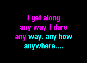 I get along
any way I dare

any way. any how
anywhere....