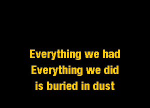 Everything we had
Everything we did
is buried in dust