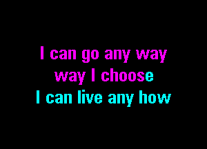 I can go any way

way I choose
I can live any how