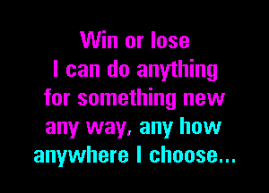 Win or lose
I can do anything

for something new
any way. any how
anywhere I choose...