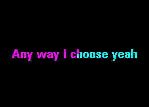 Any way I choose yeah