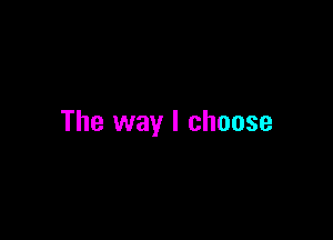 The way I choose