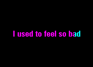 I used to feel so bad